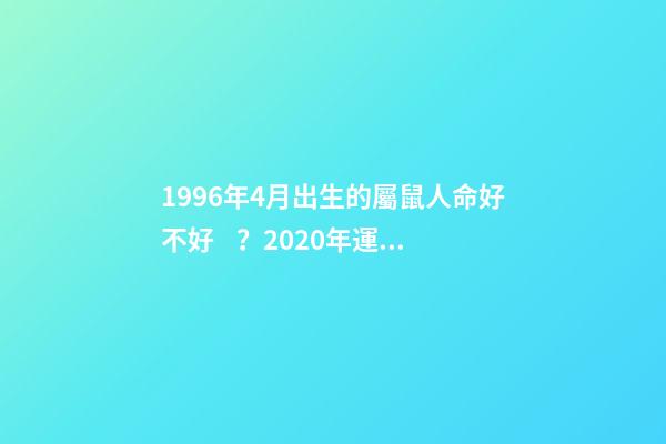 1996年4月出生的屬鼠人命好不好？2020年運勢如何？ 96年屬鼠幾月命不好，1996年屬鼠4月24日是什么命-第1張-觀點-玄機派